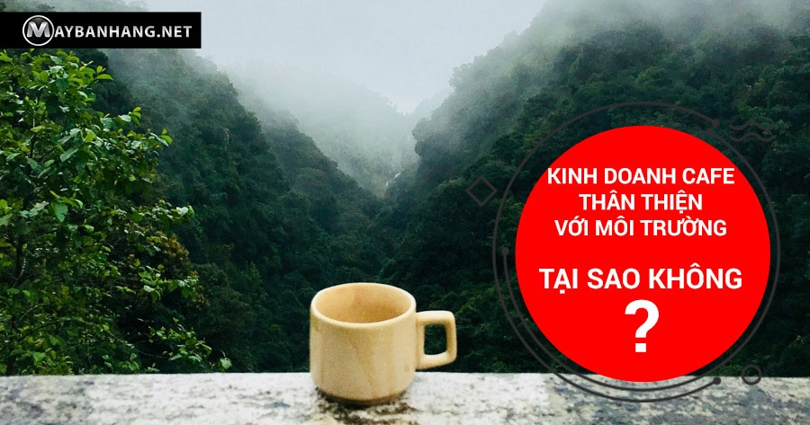KINH DOANH CAFE THÂN THIỆN VỚI MÔI TRƯỜNG, TẠI SAO KHÔNG?