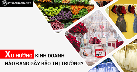 XU HƯỚNG KINH DOANH NÀO ĐANG GÂY BÃO THỊ TRƯỜNG?