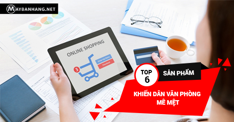 TOP 6 SẢN PHẨM KHIẾN DÂN VĂN PHÒNG MÊ MỆT