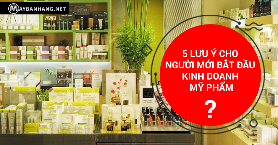 5 LƯU Ý CHO NGƯỜI MỚI BẮT ĐẦU KINH DOANH MỸ PHẨM