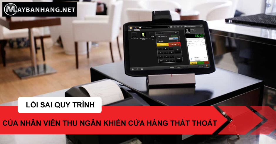 LỖI SAI QUY TRÌNH CỦA NHÂN VIÊN THU NGÂN KHIẾN CỬA HÀNG THẤT THOÁT