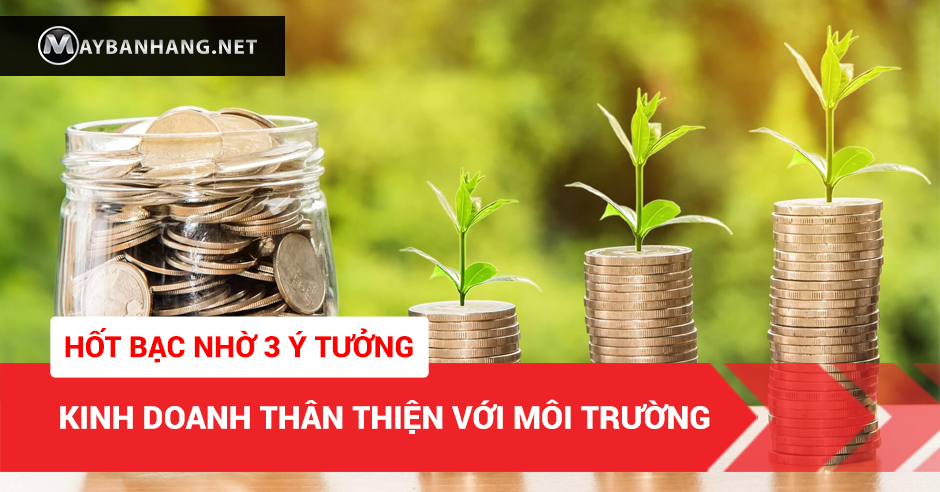 HỐT BẠC NHỜ 3 Ý TƯỞNG KINH DOANH THÂN THIỆN VỚI MÔI TRƯỜNG