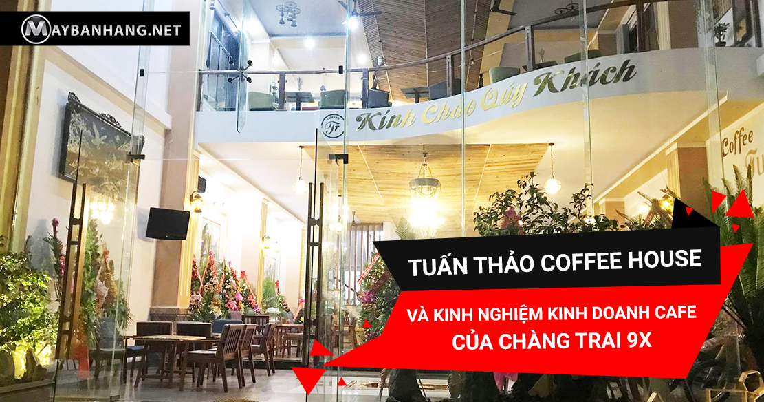 TUẤN THẢO COFFEE HOUSE VÀ KINH NGHIỆM KINH DOANH CAFE CỦA CHÀNG TRAI 9X