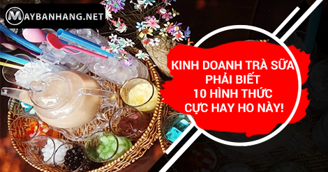 KINH DOANH TRÀ SỮA PHẢI BIẾT 10 HÌNH THỨC CỰC HAY HO NÀY!
