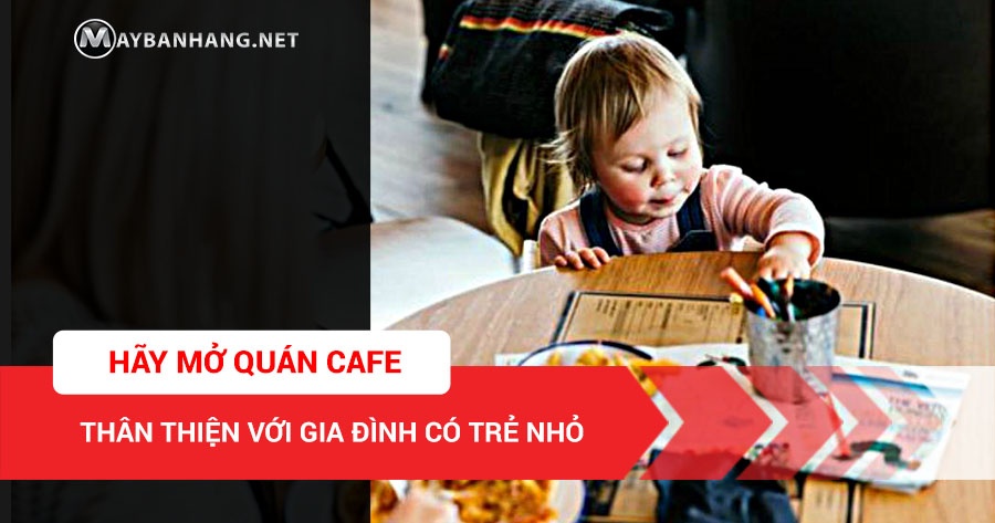 HÃY MỞ QUÁN CAFE THÂN THIỆN VỚI GIA ĐÌNH CÓ TRẺ NHỎ