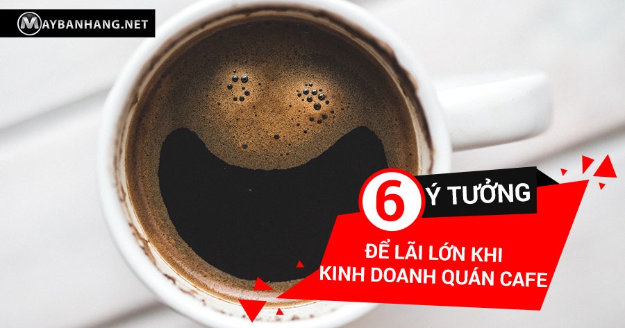 6 Ý TƯỞNG ĐỂ LÃI LỚN KHI KINH DOANH QUÁN CAFE