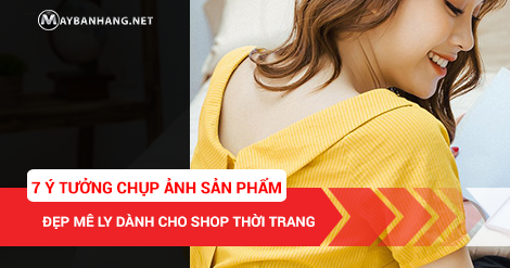 7 Ý TƯỞNG CHỤP ẢNH SẢN PHẨM ĐẸP MÊ LY DÀNH CHO SHOP THỜI TRANG