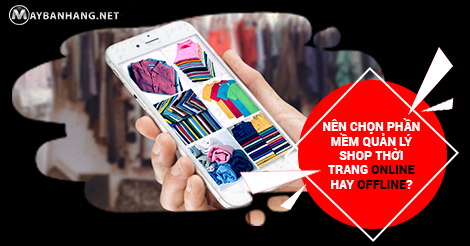 NÊN CHỌN PHẦN MỀM QUẢN LÝ SHOP THỜI TRANG ONLINE HAY OFFLINE?