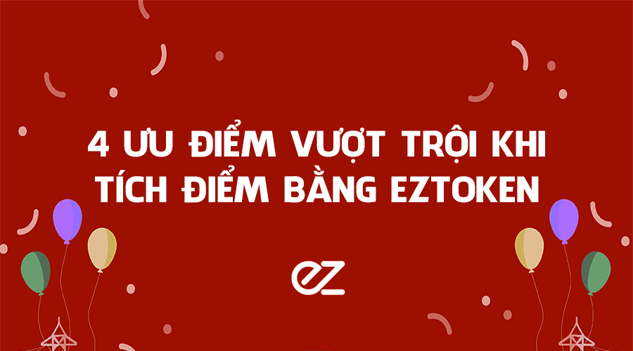 BẤT NGỜ VỚI 4 ƯU ĐIỂM VƯỢT TRỘI KHI TÍCH ĐIỂM BẰNG EZTOKEN
