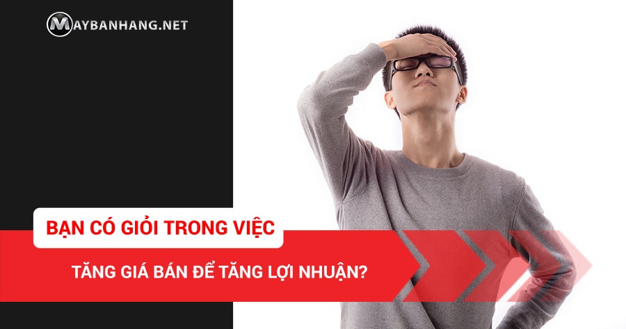 BẠN CÓ GIỎI TRONG VIỆC TĂNG GIÁ BÁN ĐỂ TĂNG LỢI NHUẬN?
