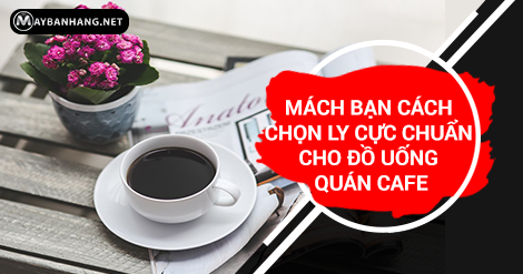 MÁCH BẠN CÁCH CHỌN LY CỰC CHUẨN CHO ĐỒ UỐNG QUÁN CAFE