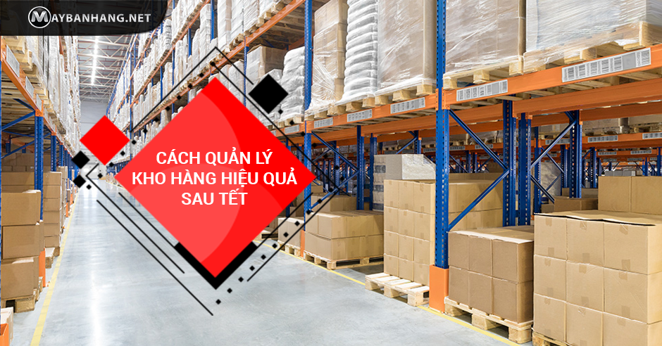 CÁCH QUẢN LÝ KHO HÀNG HIỆU QUẢ SAU TẾT