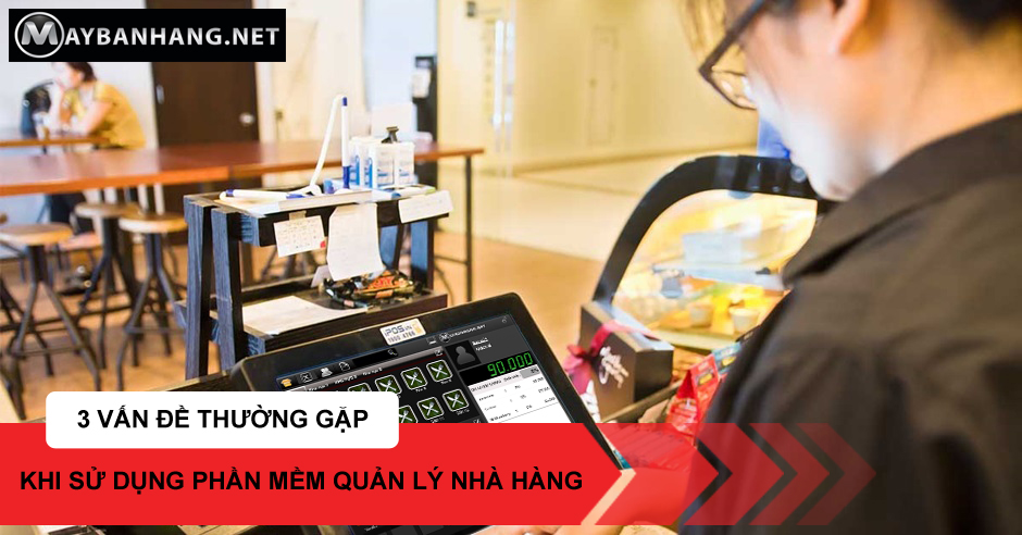 3 VẤN ĐỀ THƯỜNG GẶP KHI SỬ DỤNG PHẦN MỀM QUẢN LÝ NHÀ HÀNG