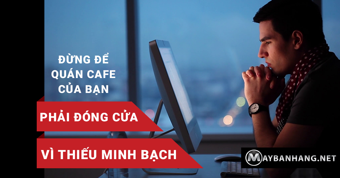 ĐỪNG ĐỂ QUÁN CAFE CỦA BẠN PHẢI ĐÓNG CỬA VÌ THIẾU MINH BẠCH