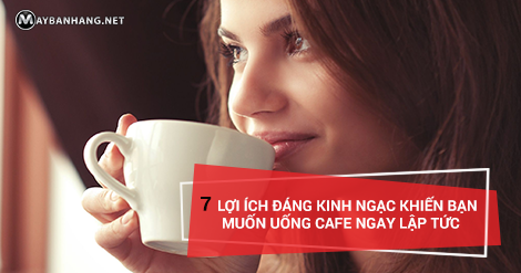 7 LỢI ÍCH ĐÁNG KINH NGẠC KHIẾN BẠN MUỐN UỐNG CAFE NGAY LẬP TỨC