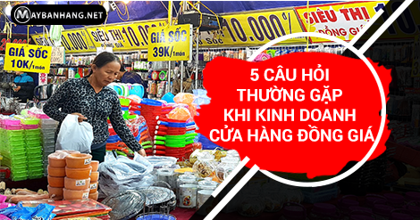 5 CÂU HỎI THƯỜNG GẶP KHI KINH DOANH CỬA HÀNG ĐỒNG GIÁ
