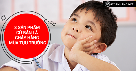 8 SẢN PHẨM CỨ BÁN LÀ CHÁY HÀNG MÙA TỰU TRƯỜNG