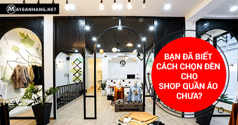 BẠN ĐÃ BIẾT CÁCH CHỌN ĐÈN CHO SHOP QUẦN ÁO CHƯA?