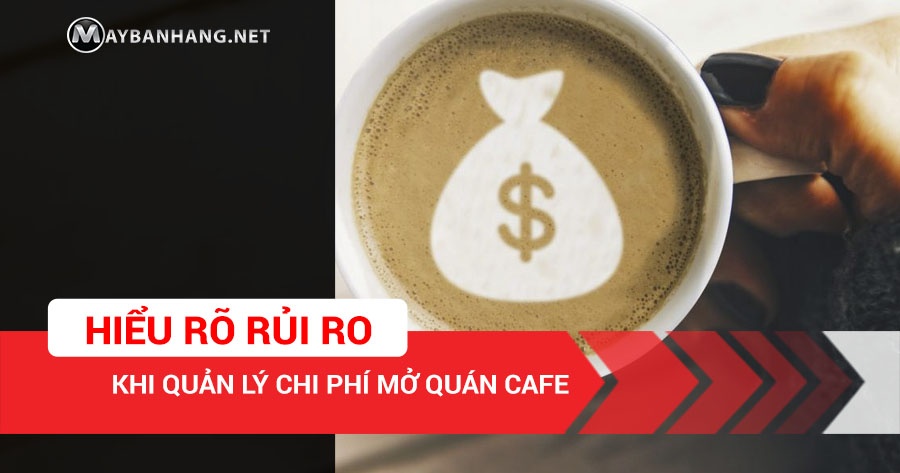 HIỂU RÕ RỦI RO KHI QUẢN LÝ CHI PHÍ MỞ QUÁN CAFE