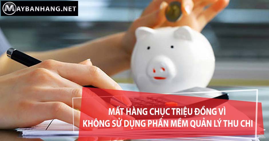 MẤT HÀNG CHỤC TRIỆU ĐỒNG VÌ KHÔNG SỬ DỤNG PHẦN MỀM QUẢN LÝ THU CHI