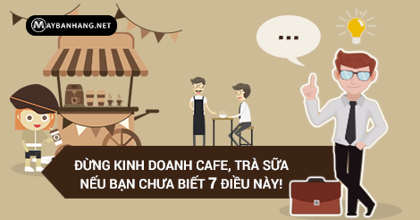 ĐỪNG KINH DOANH CAFE, TRÀ SỮA NẾU BẠN CHƯA BIẾT 7 ĐIỀU NÀY!