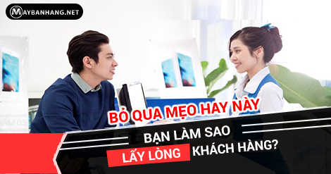 BỎ QUA MẸO HAY NÀY, BẠN LÀM SAO LẤY LÒNG KHÁCH HÀNG?